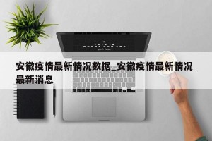安徽疫情最新情况数据_安徽疫情最新情况 最新消息