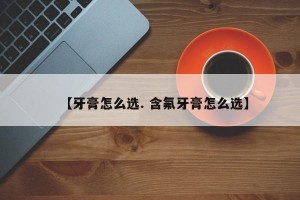 【牙膏怎么选. 含氟牙膏怎么选】