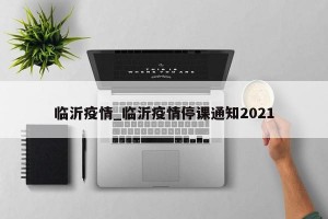 临沂疫情_临沂疫情停课通知2021