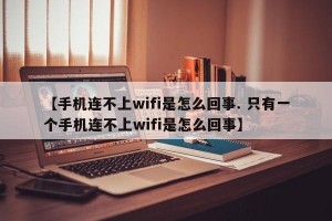 【手机连不上wifi是怎么回事. 只有一个手机连不上wifi是怎么回事】