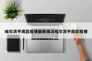 哈尔滨平房区疫情最新情况哈尔滨平房区疫情