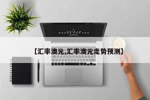 【汇率澳元,汇率澳元走势预测】