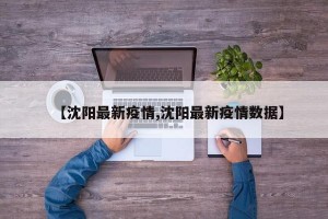 【沈阳最新疫情,沈阳最新疫情数据】
