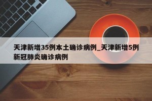 天津新增35例本土确诊病例_天津新增5例新冠肺炎确诊病例