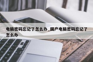 电脑密码忘记了怎么办_国产电脑密码忘记了怎么办