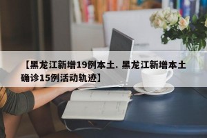 【黑龙江新增19例本土. 黑龙江新增本土确诊15例活动轨迹】