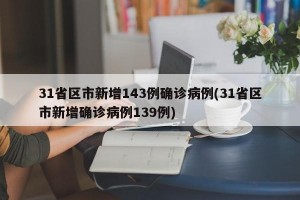 31省区市新增143例确诊病例(31省区市新增确诊病例139例)