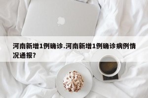 河南新增1例确诊.河南新增1例确诊病例情况通报？