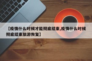 【疫情什么时候才能彻底结束,疫情什么时候彻底结束旅游恢复】