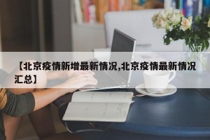 【北京疫情新增最新情况,北京疫情最新情况汇总】
