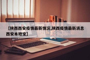 【陕西西安疫情最新情况,陕西疫情最新消息西安本地宝】