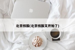 北京核酸(北京核酸又开始了)