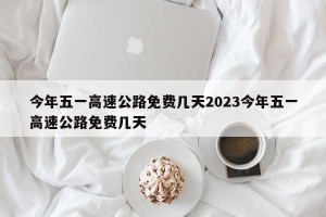 今年五一高速公路免费几天2023今年五一高速公路免费几天