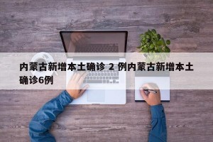 内蒙古新增本土确诊 2 例内蒙古新增本土确诊6例