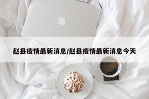 赵县疫情最新消息/赵县疫情最新消息今天