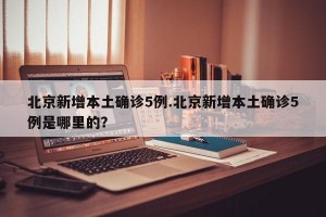 北京新增本土确诊5例.北京新增本土确诊5例是哪里的？