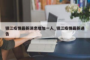 镇江疫情最新消息增加一人_镇江疫情最新通告