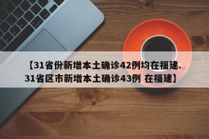 【31省份新增本土确诊42例均在福建. 31省区市新增本土确诊43例 在福建】