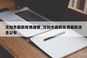 沈阳市最新疫情通报_沈阳市最新疫情最新消息公布