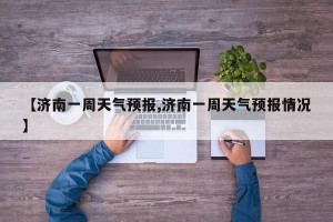 【济南一周天气预报,济南一周天气预报情况】