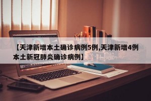 【天津新增本土确诊病例5例,天津新增4例本土新冠肺炎确诊病例】
