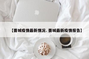 【晋城疫情最新情况. 晋城最新疫情报告】