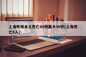 上海昨增本土死亡48例最大99岁(上海死亡8人)