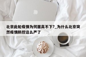北京此轮疫情为何居高不下?_为什么北京突然疫情防控这么严了