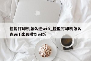佳能打印机怎么连wifi_佳能打印机怎么连wifi出现黄灯闪烁