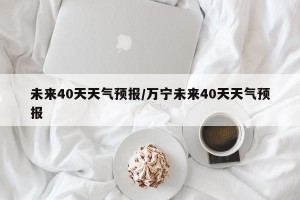 未来40天天气预报/万宁未来40天天气预报