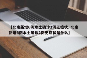 【北京新增6例本土确诊2例无症状. 北京新增6例本土确诊2例无症状是什么】