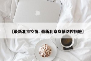 【最新北京疫情. 最新北京疫情防控措施】