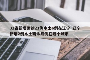 31省新增确诊21例本土6例在辽宁_辽宁新增2例本土确诊病例在哪个城市