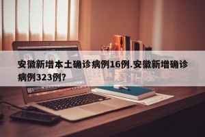 安徽新增本土确诊病例16例.安徽新增确诊病例323例？