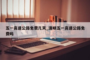 五一高速公路免费几天_清明五一高速公路免费吗