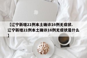 【辽宁新增21例本土确诊16例无症状. 辽宁新增21例本土确诊16例无症状是什么】