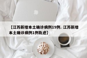 【江苏新增本土确诊病例19例. 江苏新增本土确诊病例1例轨迹】