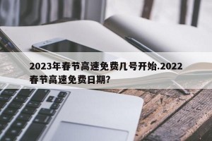2023年春节高速免费几号开始.2022春节高速免费日期？