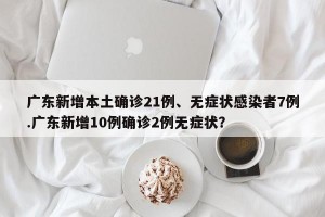 广东新增本土确诊21例、无症状感染者7例.广东新增10例确诊2例无症状？