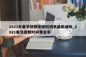 2021年春节放假安排时间表最新通知_2021春节放假时间表全年