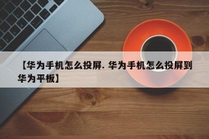 【华为手机怎么投屏. 华为手机怎么投屏到华为平板】