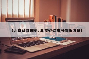 【北京疑似病例. 北京疑似病例最新消息】