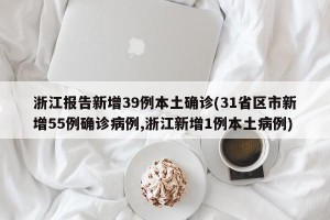 浙江报告新增39例本土确诊(31省区市新增55例确诊病例,浙江新增1例本土病例)