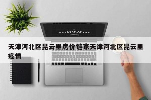 天津河北区昆云里房价链家天津河北区昆云里疫情