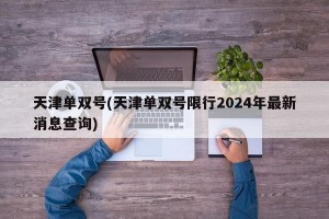 天津单双号(天津单双号限行2024年最新消息查询)