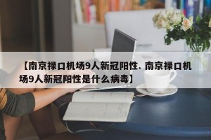 【南京禄口机场9人新冠阳性. 南京禄口机场9人新冠阳性是什么病毒】