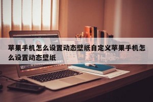 苹果手机怎么设置动态壁纸自定义苹果手机怎么设置动态壁纸