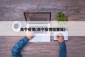 南宁疫情(南宁疫情检查站)