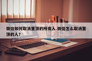 微信如何取消置顶的所有人.微信怎么取消置顶的人？