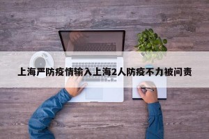 上海严防疫情输入上海2人防疫不力被问责